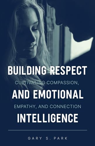 Building Respect and Emotional Intelligence Cultivating Compassion, Empathy, and Connection von Gary S. Park