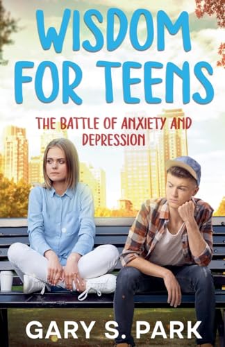 Wisdom for Teens The Battle of Anxiety and Depression von Gary S. Park