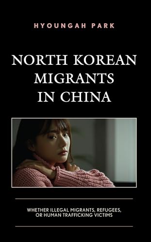 North Korean Migrants in China: Whether Illegal Migrants, Refugees, or Human Trafficking Victims von Lexington Books