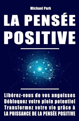 LA PENSÉE POSITIVE: Libérez-vous de vos angoisses, débloquez votre plein potentiel et transformez votre vie grâce à la puissance de la pensée positive