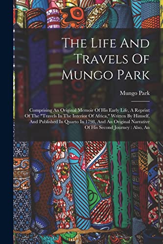 The Life And Travels Of Mungo Park: Comprising An Original Memoir Of His Early Life, A Reprint Of The "travels In The Interior Of Africa," Written By ... Narrative Of His Second Journey: Also, An