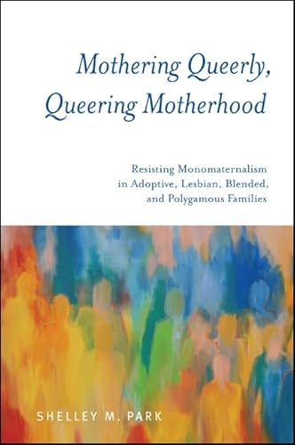 Mothering Queerly, Queering Motherhood: Resisting Monomaternalism in Adoptive, Lesbian, Blended, and Polygamous Families von State University of New York Press