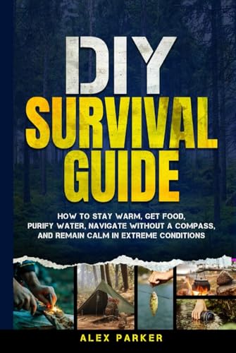 DIY Survival Guide: How to Stay Warm, Get Food, Purify Water, Navigate Without a Compass, and Remain Calm in Extreme Conditions DIY Survival Guide: How to Stay Warm, Get Food, Purify Water, Navigate Without a Compass, and Remain Calm in Extreme Conditions von Independently published