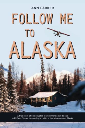 Follow Me to Alaska: A true story of one couple's adventure adjusting from life in a cul-de-sac in El Paso, Texas, to a cabin off-grid in the wilderness of Alaska von Independently Published