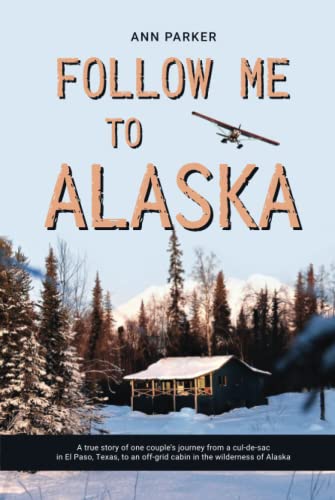 Follow Me to Alaska: A true story of one couple's adventure adjusting from life in a cul-de-sac in El Paso, Texas, to a cabin off-grid in the wilderness of Alaska von Independently published
