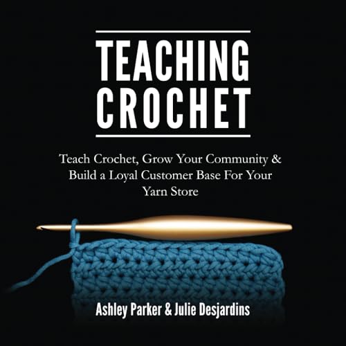 Teaching Crochet: Teach Crochet, Grow Your Community, & Build a Loyal Customer Base For Your Yarn Store von Ashley Parker & Julie Desjardins