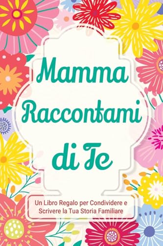 Mamma, Raccontami di Te: Un Libro Regalo per Condividere e Scrivere la Tua Storia Familiare (Parlami Della Tua Storia, Band 3)