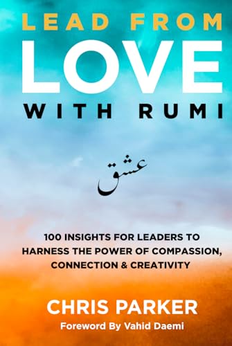 Lead from Love with Rumi: 100 Insights for Leaders to Harness the Power of Compassion, Connection and Creativity