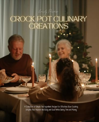 Crock-Pot Culinary Creations: A Collection of Simple Five Ingredient Recipes for Effortless Slow Cooking Delights That Nourish the Body and Soul While Saving Time and Money