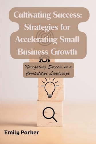 Cultivating Success: Strategies for Accelerating Small Business Growth: Navigating Success in a Competitive Landscape von Independently published