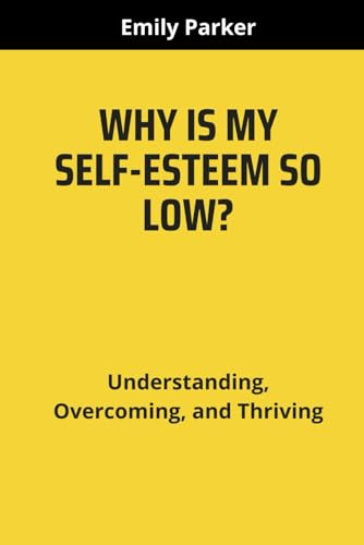 WHY IS MY SELF-ESTEEM SO LOW?: Understanding, Overcoming, and Thriving