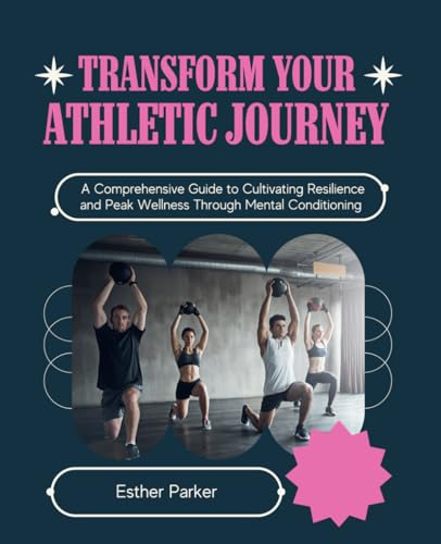 Transform Your Athletic Journey: A Comprehensive Guide to Cultivating Resilience and Peak Wellness Through Mental Conditioning von Independently published