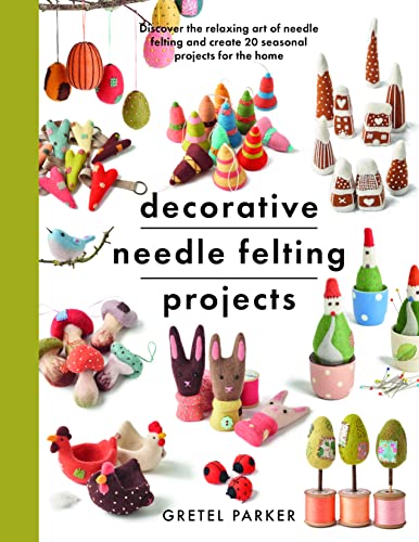 Decorative Needle Felting Projects: Discover the Relaxing Art of Needle Felting and Create 20 Seasonal Projects for the Home (Crafts)