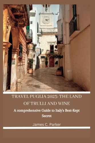 TRAVEL PUGLIA 2023: THE LAND OF TRULLI AND WINE: A Comprehensive Guide to Italy’s Best-Kept Secret