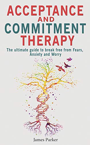 Acceptance and Commitment Therapy: The Ultimate Guide to Break Free from Fears, Anxiety and Worry Acceptance and Commitment Therapy: The Ultimate Guide to Break Free from Fears, Anxiety and Worry
