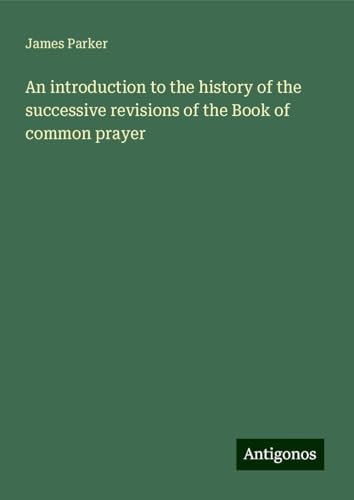 An introduction to the history of the successive revisions of the Book of common prayer An introduction to the history of the successive revisions of the Book of common prayer von Antigonos Verlag