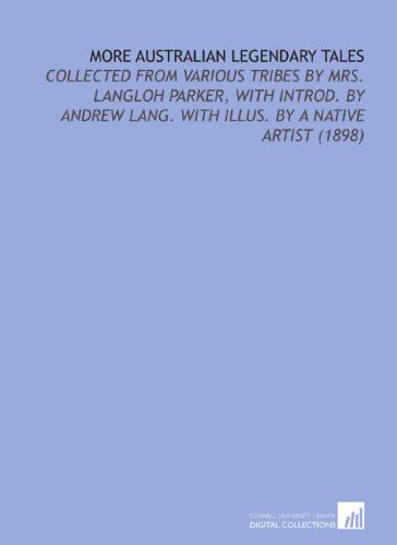 More Australian Legendary Tales: Collected From Various Tribes By Mrs. Langloh Parker, With Introd. By Andrew Lang. With Illus. By a Native Artist (1898)