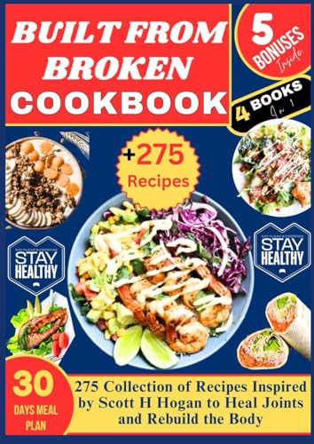 BUILT FROM BROKEN COOKBOOK: 275 Collection of Recipes Inspired by Scott H Hogan to Heal Joints and Rebuild the Body