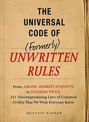 The Universal Code of (Formerly) Unwritten Rules: From Airline-Armrest Etiquette to Flushing Twice, 251 Uncompromising Laws of Common Civility That We ... Common Civility that We Wish Everything Knew