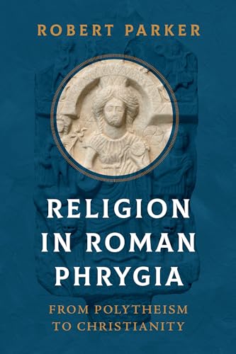 Religion in Roman Phrygia: From Polytheism to Christianity (John Palevsky Imprint in Classical Literature)