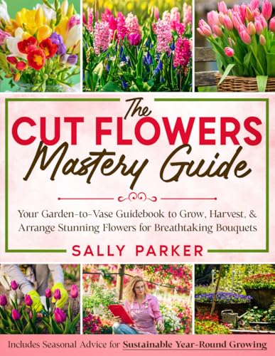 The Cut Flowers Mastery Guide: Your Garden-to-Vase Guidebook to Grow, Harvest, & Arrange Stunning Flowers for Breathtaking Bouquets von Independently published