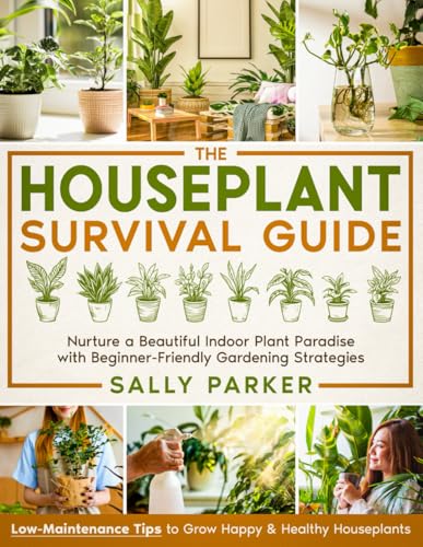 The Houseplant Survival Guide: Nurture a Beautiful Indoor Plant Paradise with Beginner-Friendly Gardening Strategies & Low-Maintenance Tips to Grow Happy & Healthy Houseplants