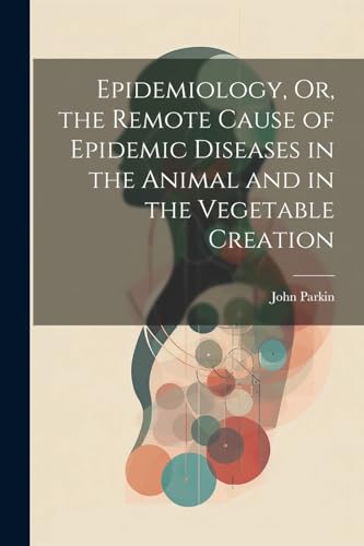 Epidemiology, Or, the Remote Cause of Epidemic Diseases in the Animal and in the Vegetable Creation von Legare Street Press