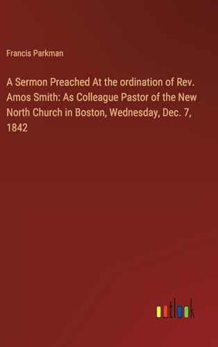 A Sermon Preached At the ordination of Rev. Amos Smith: As Colleague Pastor of the New North Church in Boston, Wednesday, Dec. 7, 1842 von Outlook Verlag