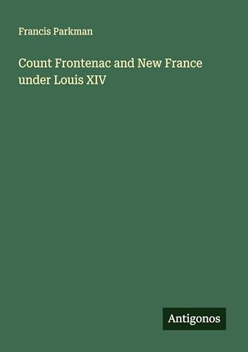 Count Frontenac and New France under Louis XIV Count Frontenac and New France under Louis XIV von Antigonos Verlag