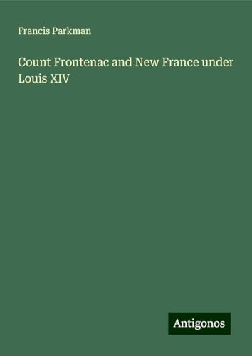 Count Frontenac and New France under Louis XIV Count Frontenac and New France under Louis XIV von Antigonos Verlag