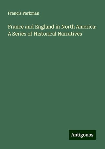 France and England in North America: A Series of Historical Narratives France and England in North America: A Series of Historical Narratives von Antigonos Verlag