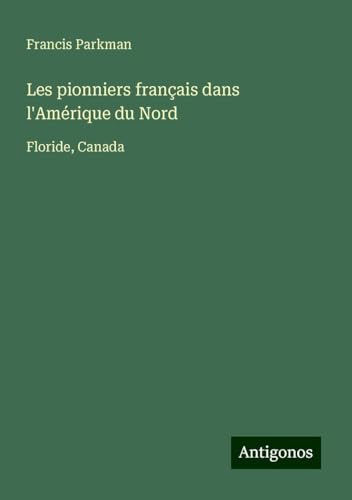 Les pionniers français dans l'Amérique du Nord: Floride, Canada Les pionniers français dans l'Amérique du Nord: Floride, Canada von Antigonos Verlag