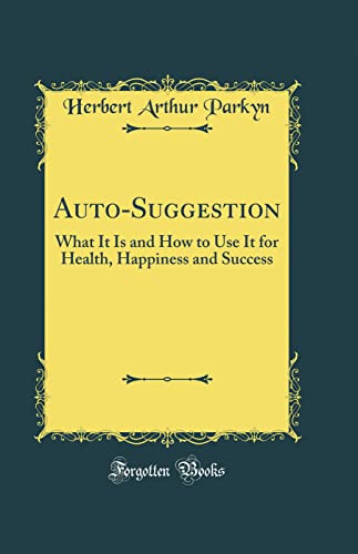 Auto-Suggestion: What It Is and How to Use It for Health, Happiness and Success (Classic Reprint)