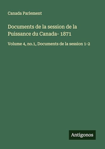 Documents de la session de la Puissance du Canada- 1871: Volume 4, no.1, Documents de la session 1-2 von Antigonos Verlag