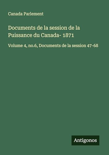 Documents de la session de la Puissance du Canada- 1871: Volume 4, no.6, Documents de la session 47-68 Documents de la session de la Puissance du Canada- 1871: Volume 4, no.6, Documents de la session 47-68 von Antigonos Verlag