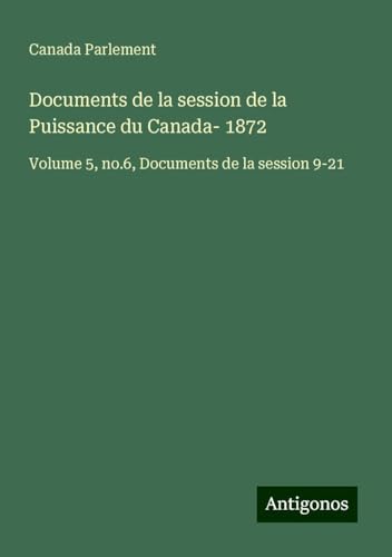 Documents de la session de la Puissance du Canada- 1872: Volume 5, no.6, Documents de la session 9-21 Documents de la session de la Puissance du Canada- 1872: Volume 5, no.6, Documents de la session 9-21 von Antigonos Verlag