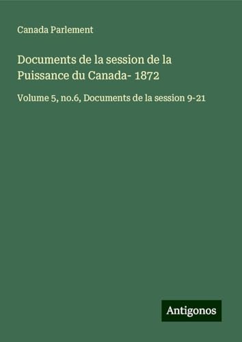 Documents de la session de la Puissance du Canada- 1872: Volume 5, no.6, Documents de la session 9-21 Documents de la session de la Puissance du Canada- 1872: Volume 5, no.6, Documents de la session 9-21 von Antigonos Verlag
