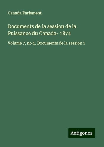Documents de la session de la Puissance du Canada- 1874: Volume 7, no.1, Documents de la session 1 Documents de la session de la Puissance du Canada- 1874: Volume 7, no.1, Documents de la session 1 von Antigonos Verlag
