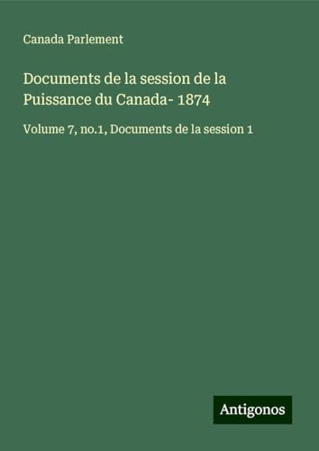 Documents de la session de la Puissance du Canada- 1874: Volume 7, no.1, Documents de la session 1 Documents de la session de la Puissance du Canada- 1874: Volume 7, no.1, Documents de la session 1 von Antigonos Verlag