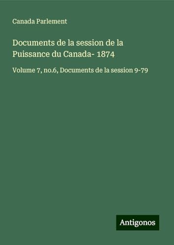 Documents de la session de la Puissance du Canada- 1874: Volume 7, no.6, Documents de la session 9-79 Documents de la session de la Puissance du Canada- 1874: Volume 7, no.6, Documents de la session 9-79 von Antigonos Verlag