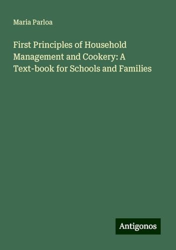First Principles of Household Management and Cookery: A Text-book for Schools and Families von Antigonos Verlag