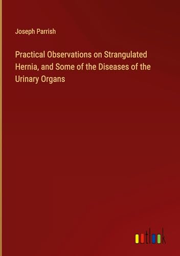Practical Observations on Strangulated Hernia, and Some of the Diseases of the Urinary Organs von Outlook Verlag