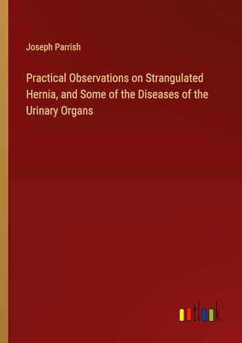 Practical Observations on Strangulated Hernia, and Some of the Diseases of the Urinary Organs von Outlook Verlag