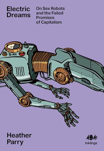 Electric Dreams: Sex Robots and the Failed Promises of Capitalism (Inklings, Band 22)