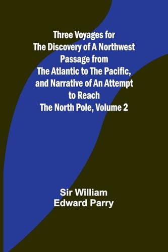 Three Voyages for the Discovery of a Northwest Passage from the Atlantic to the Pacific, and Narrative of an Attempt to Reach the North Pole, Volume 2 von Alpha Edition