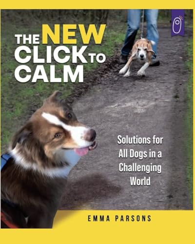 The New Click to Calm: Solutions for All Dogs in a Challenging World