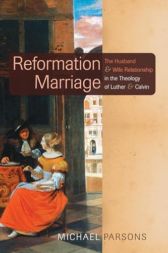 Reformation Marriage: The Husband and Wife Relationship in the Theology of Luther and Calvin von Wipf & Stock Publishers