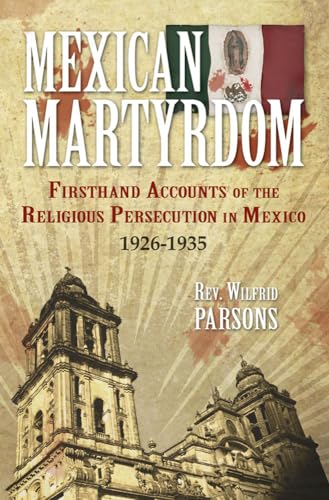 Mexican Martyrdom: Firsthand Accounts of the Religious Persecution in Mexico 1926-1935