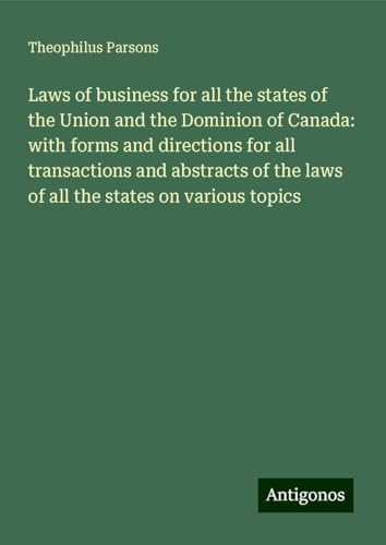 Laws of business for all the states of the Union and the Dominion of Canada: with forms and directions for all transactions and abstracts of the laws of all the states on various topics von Antigonos Verlag