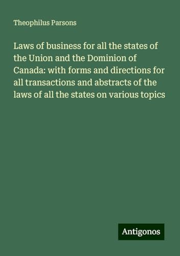 Laws of business for all the states of the Union and the Dominion of Canada: with forms and directions for all transactions and abstracts of the laws of all the states on various topics von Antigonos Verlag